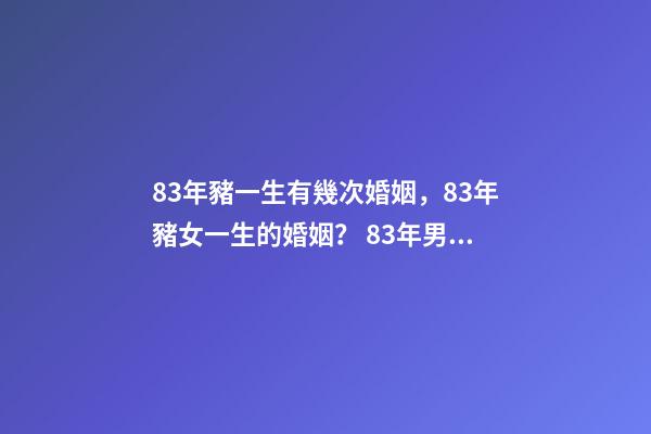 83年豬一生有幾次婚姻，83年豬女一生的婚姻？ 83年男豬有幾段婚姻